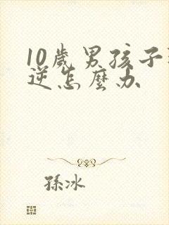 10岁男孩子叛逆怎么办