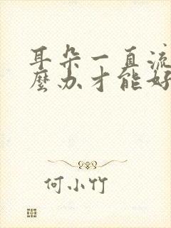 耳朵一直流脓怎么办才能好