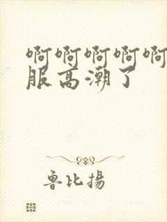 啊啊啊啊啊好舒服高潮了