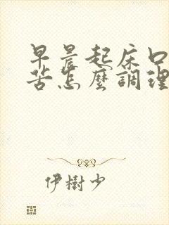 早晨起床口干口苦怎么调理