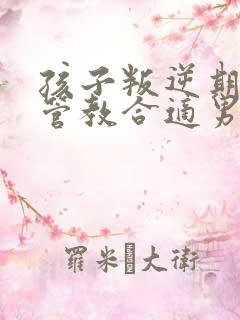 孩子叛逆期怎么管教合适男孩