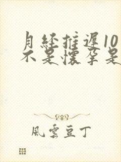 月经推迟10天不是怀孕是怎么回事