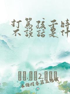 打骂孩子时孩子不说话是什么原因