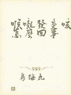 喉咙发炎咳黄痰怎么回事