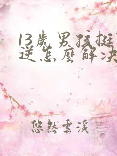 13岁男孩挺叛逆怎么解决