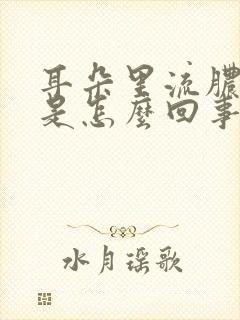 耳朵里流脓流水是怎么回事