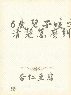 6岁儿子咬字不清楚怎么纠正