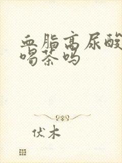 血脂高尿酸高能喝茶吗