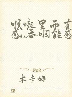 喉咙里面有异物感,吞咽能感觉到