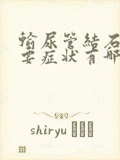 输尿管结石的主要症状有哪些