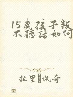 15岁孩子叛逆不听话如何教育