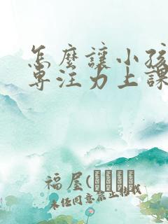 怎么让小孩集中专注力上课