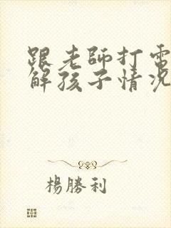 跟老师打电话了解孩子情况怎么说