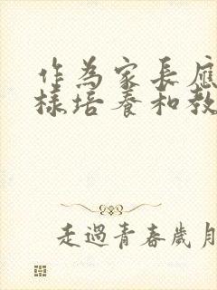 作为家长应该怎样培养和教育孩子