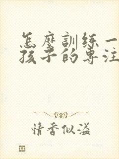 怎么训练一年级孩子的专注力