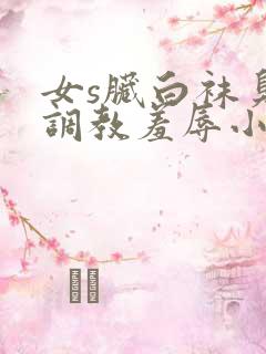 女s脏白袜臭脚调教羞辱小说