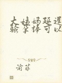 大姨妈延迟多久验孕棒可以验出来