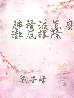 肺积液怎么治能彻底根除