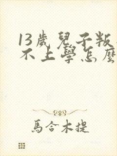 13岁儿子叛逆不上学怎么办