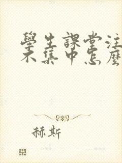 学生课堂注意力不集中怎么办好的解决办法