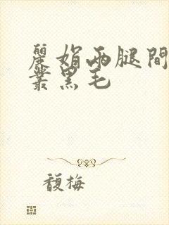 丽娟两腿间一大丛黑毛