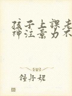 孩子上课老是走神注意力不集中