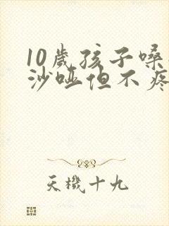 10岁孩子嗓子沙哑但不疼不痒