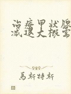 治疗甲状腺机能减退大概需要多少钱