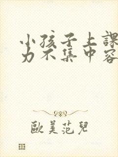 小孩子上课注意力不集中容易走神是什么原因