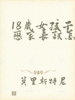 18岁女孩子早恋家长该怎么教育