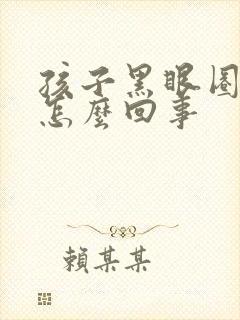 孩子黑眼圈重是怎么回事