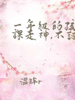 一年级的孩子上课走神,不认真听课怎么办