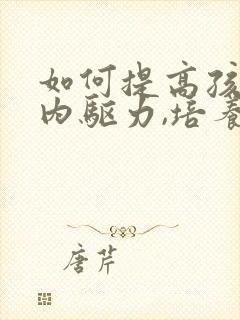 如何提高孩子的内驱力,培养自律意识