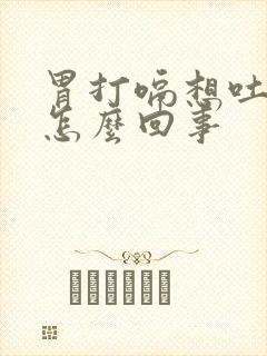 胃打嗝想吐恶心怎么回事