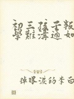 初三孩子叛逆厌学难沟通如何引导