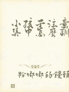 小孩子注意力不集中怎么训练