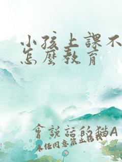 小孩上课不认真怎么教育