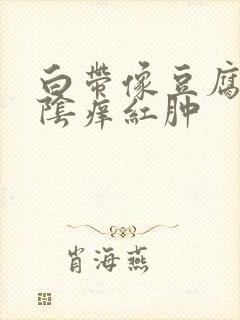 白带像豆腐渣外阴痒红肿