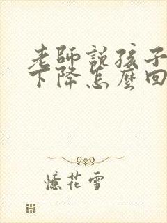 老师说孩子成绩下降怎么回复老师回复老师