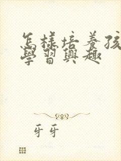 怎样培养孩子的学习兴趣