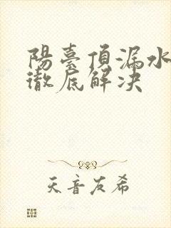 阳台顶漏水怎么彻底解决