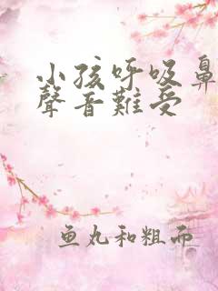 小孩呼吸鼻子有声音难受