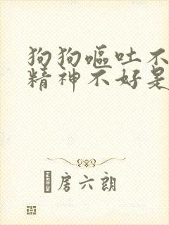 狗狗呕吐不拉屎精神不好是怎么了