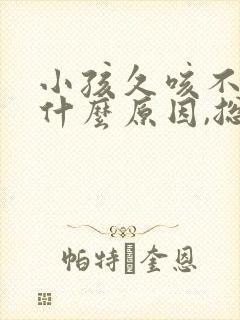 小孩久咳不愈是什么原因,总是干咳