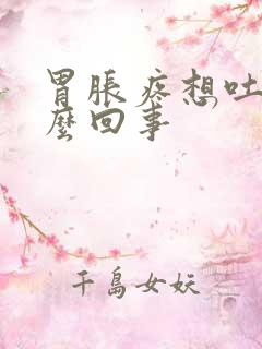 胃胀疼想吐是怎么回事