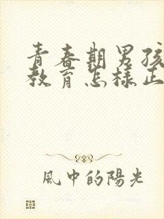 青春期男孩子性教育怎样正确引导