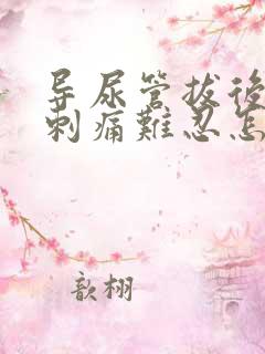 导尿管拔后小便刺痛难忍怎么办