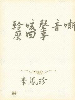 干咳声音嘶哑怎么回事