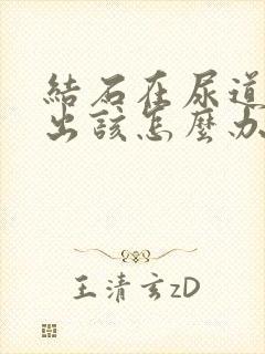 结石在尿道排不出该怎么办