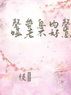 声带息肉声音嘶哑老不好怎么办